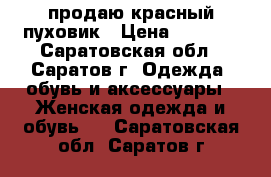  продаю красный пуховик › Цена ­ 1 500 - Саратовская обл., Саратов г. Одежда, обувь и аксессуары » Женская одежда и обувь   . Саратовская обл.,Саратов г.